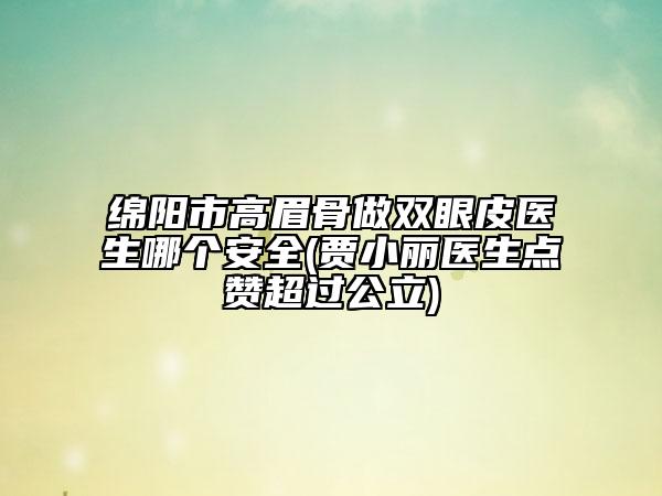 綿陽市高眉骨做雙眼皮醫(yī)生哪個安全(賈小麗醫(yī)生點(diǎn)贊超過公立)
