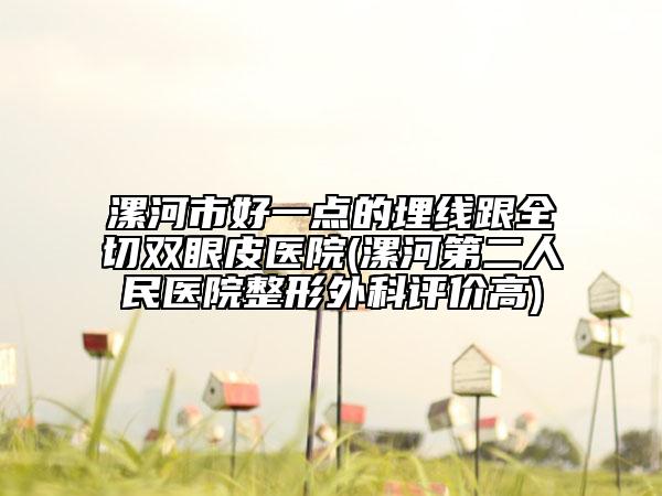 漯河市好一點的埋線跟全切雙眼皮醫(yī)院(漯河第二人民醫(yī)院整形外科評價高)