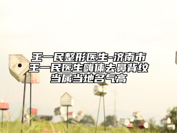 王一民整形醫(yī)生-濟南市王一民醫(yī)生嗨體去鼻背紋當屬當?shù)孛麣飧? data-alt=