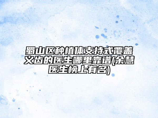 蜀山區(qū)種植體支持式覆蓋義齒的醫(yī)生哪里靠譜(余慧醫(yī)生榜上有名)