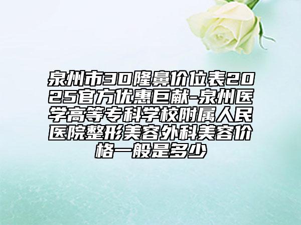 泉州市3D隆鼻價(jià)位表2025官方優(yōu)惠巨獻(xiàn)-泉州醫(yī)學(xué)高等??茖W(xué)校附屬人民醫(yī)院整形美容外科美容價(jià)格一般是多少