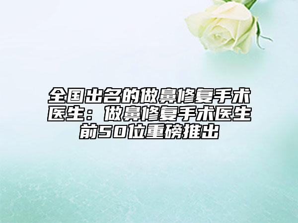 全國出名的做鼻修復(fù)手術(shù)醫(yī)生：做鼻修復(fù)手術(shù)醫(yī)生前50位重磅推出