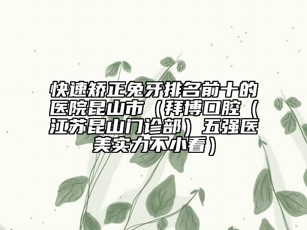 快速矯正兔牙排名前十的醫(yī)院昆山市(拜博口腔(江蘇昆山門診部)五強醫(yī)美實力不小看)
