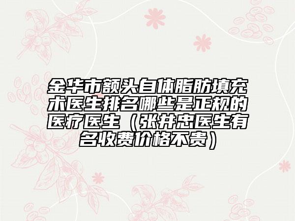 金華市額頭自體脂肪填充術(shù)醫(yī)生排名哪些是正規(guī)的醫(yī)療醫(yī)生（張井忠醫(yī)生有名收費(fèi)價(jià)格不貴）