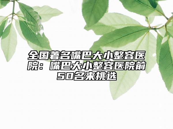 全國著名嘴巴大小整容醫(yī)院：嘴巴大小整容醫(yī)院前50名來挑選