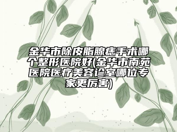 金華市除皮脂腺痣手術(shù)哪個(gè)整形醫(yī)院好(金華市南苑醫(yī)院醫(yī)療美容診室哪位專家更厲害)