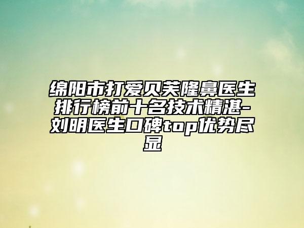 綿陽(yáng)市打愛(ài)貝芙隆鼻醫(yī)生排行榜前十名技術(shù)精湛-劉明醫(yī)生口碑top優(yōu)勢(shì)盡顯