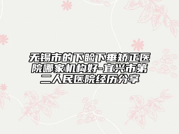 無錫市的下瞼下垂矯正醫(yī)院哪家機(jī)構(gòu)好-宜興市第二人民醫(yī)院經(jīng)歷分享