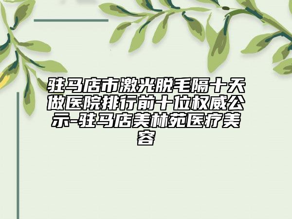 駐馬店市激光脫毛隔十天做醫(yī)院排行前十位權(quán)威公示-駐馬店美林苑醫(yī)療美容