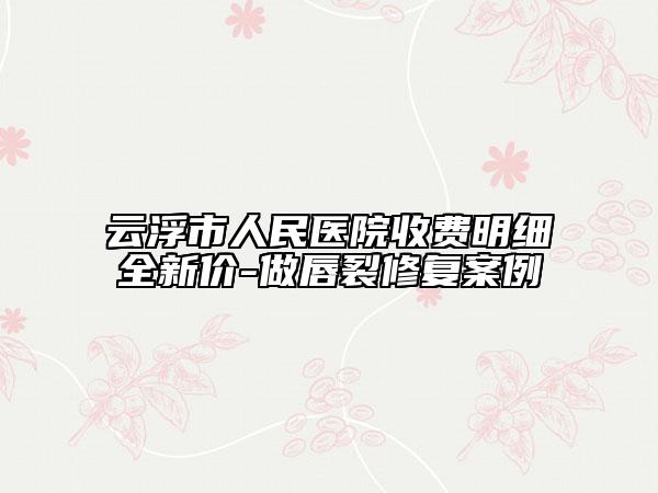 云浮市人民醫(yī)院收費(fèi)明細(xì)全新價(jià)-做唇裂修復(fù)案例