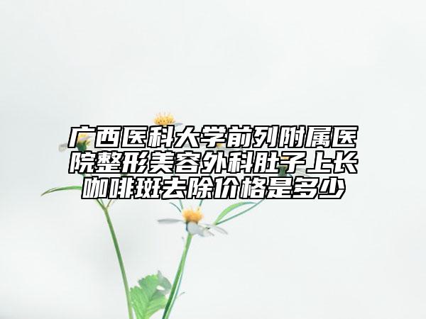 廣西醫(yī)科大學(xué)前列附屬醫(yī)院整形美容外科肚子上長(zhǎng)咖啡斑去除價(jià)格是多少