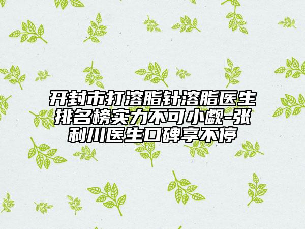 開封市打溶脂針溶脂醫(yī)生排名榜實(shí)力不可小覷-張利川醫(yī)生口碑享不停