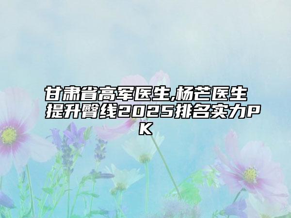 甘肅省高軍醫(yī)生,楊芒醫(yī)生提升臀線2025排名實(shí)力PK