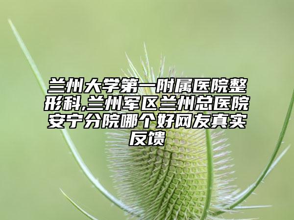蘭州大學第一附屬醫(yī)院整形科,蘭州軍區(qū)蘭州總醫(yī)院安寧分院哪個好網(wǎng)友真實反饋