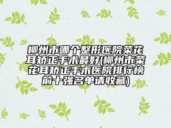 柳州市哪個(gè)整形醫(yī)院菜花耳矯正手術(shù)最好(柳州市菜花耳矯正手術(shù)醫(yī)院排行榜前十強(qiáng)名單請(qǐng)收藏)