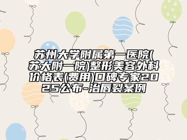 蘇州大學(xué)附屬第一醫(yī)院(蘇大附一院)整形美容外科價(jià)格表(費(fèi)用)口碑專家2025公布-治唇裂案例