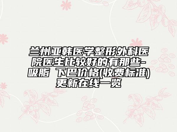 蘭州亞韓醫(yī)學整形外科醫(yī)院醫(yī)生比較好的有那些-吸脂痩下巴價格(收費標準)更新在線一覽