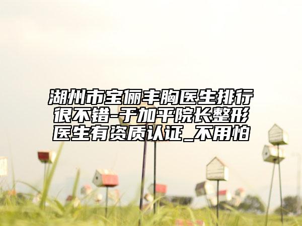 湖州市寶儷豐胸醫(yī)生排行很不錯(cuò)-于加平院長(zhǎng)整形醫(yī)生有資質(zhì)認(rèn)證_不用怕