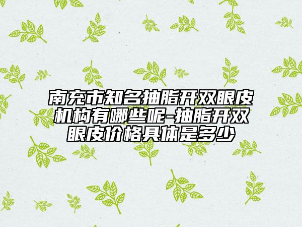 南充市知名抽脂開雙眼皮機構有哪些呢-抽脂開雙眼皮價格具體是多少