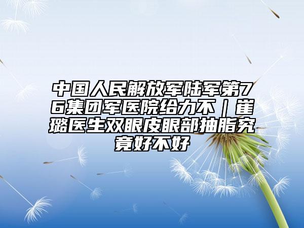 中國人民解放軍陸軍第76集團軍醫(yī)院給力不｜崔璐醫(yī)生雙眼皮眼部抽脂究竟好不好