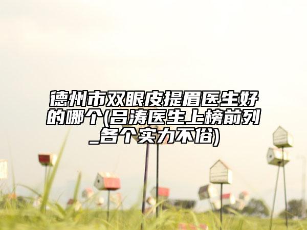 德州市雙眼皮提眉醫(yī)生好的哪個(呂濤醫(yī)生上榜前列_各個實(shí)力不俗)