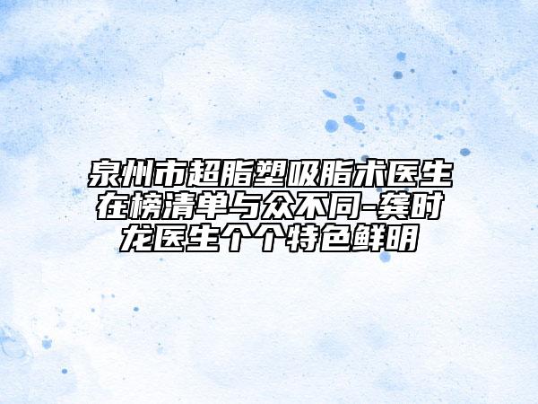 泉州市超脂塑吸脂術(shù)醫(yī)生在榜清單與眾不同-龔時龍醫(yī)生個個特色鮮明