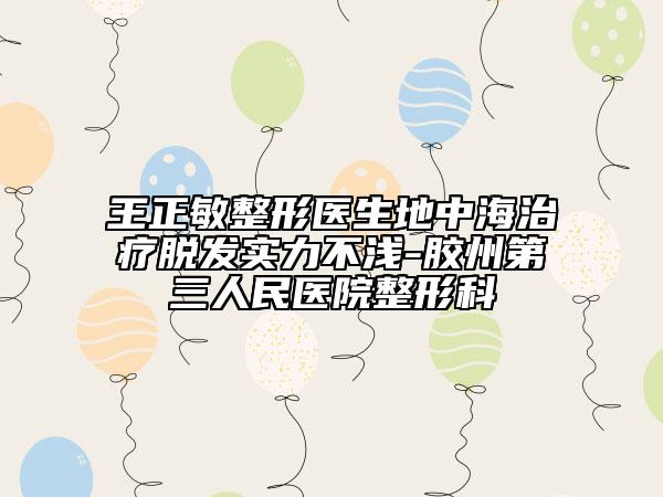王正敏整形醫(yī)生地中海治療脫發(fā)實(shí)力不淺-膠州第三人民醫(yī)院整形科