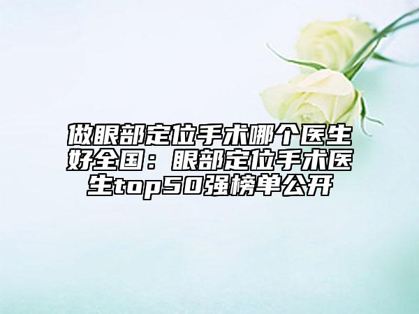 做眼部定位手術(shù)哪個醫(yī)生好全國：眼部定位手術(shù)醫(yī)生top50強(qiáng)榜單公開