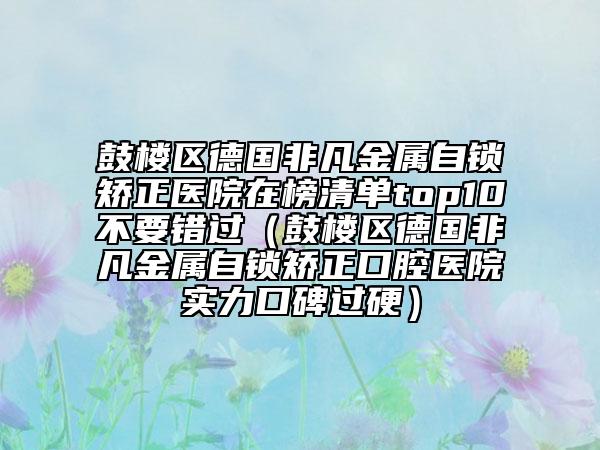 鼓樓區(qū)德國非凡金屬自鎖矯正醫(yī)院在榜清單top10不要錯過(鼓樓區(qū)德國非凡金屬自鎖矯正口腔醫(yī)院實力口碑過硬)