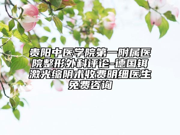 貴陽(yáng)中醫(yī)學(xué)院第一附屬醫(yī)院整形外科評(píng)論-德國(guó)鉺激光縮陰術(shù)收費(fèi)明細(xì)醫(yī)生免費(fèi)咨詢(xún)