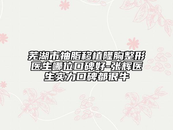 蕪湖市抽脂移植隆胸整形醫(yī)生哪位口碑好-張輝醫(yī)生實(shí)力口碑都很牛
