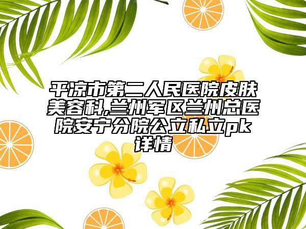 平?jīng)鍪械诙嗣襻t(yī)院皮膚美容科,蘭州軍區(qū)蘭州總醫(yī)院安寧分院公立私立pk詳情