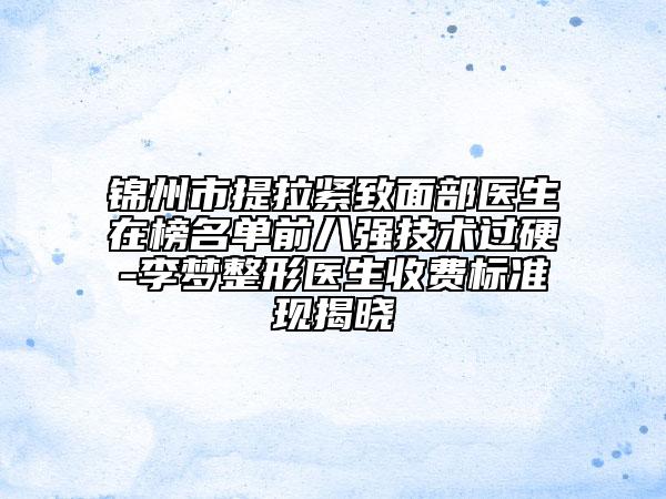 錦州市提拉緊致面部醫(yī)生在榜名單前八強(qiáng)技術(shù)過(guò)硬-李夢(mèng)整形醫(yī)生收費(fèi)標(biāo)準(zhǔn)現(xiàn)揭曉