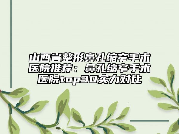 山西省整形鼻孔縮窄手術(shù)醫(yī)院推薦：鼻孔縮窄手術(shù)醫(yī)院top30實(shí)力對(duì)比