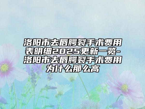 洛陽市去唇腭裂手術費用表明細2025更新一覽-洛陽市去唇腭裂手術費用為什么那么高