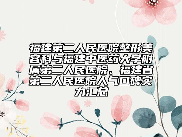 福建第二人民醫(yī)院整形美容科與福建中醫(yī)藥大學(xué)附屬第二人民醫(yī)院、福建省第二人民醫(yī)院人氣口碑實(shí)力匯總