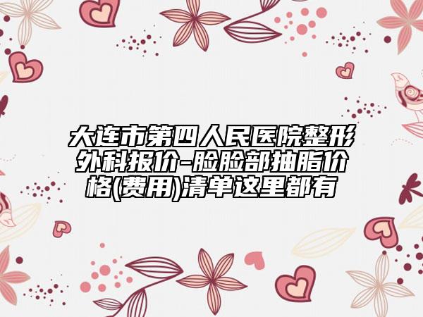 大連市第四人民醫(yī)院整形外科報價-臉臉部抽脂價格(費(fèi)用)清單這里都有