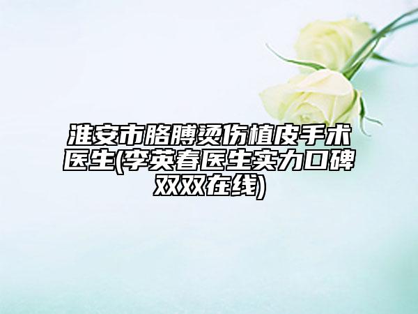 淮安市胳膊燙傷植皮手術(shù)醫(yī)生(李英春醫(yī)生實(shí)力口碑雙雙在線)