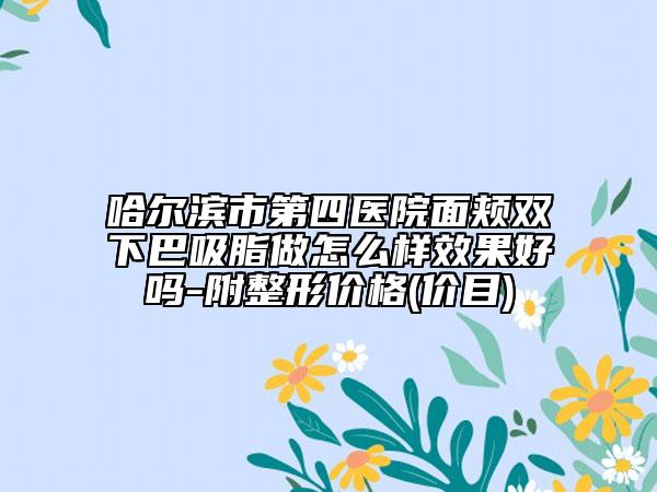 哈爾濱市第四醫(yī)院面頰雙下巴吸脂做怎么樣效果好嗎-附整形價格(價目)