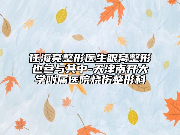 任海亮整形醫(yī)生眼窩整形也參與其中-天津南開大學(xué)附屬醫(yī)院燒傷整形科