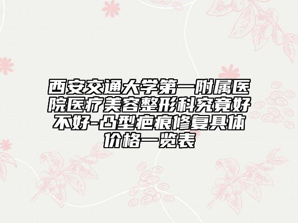 西安交通大學第一附屬醫(yī)院醫(yī)療美容整形科究竟好不好-凸型疤痕修復具體價格一覽表