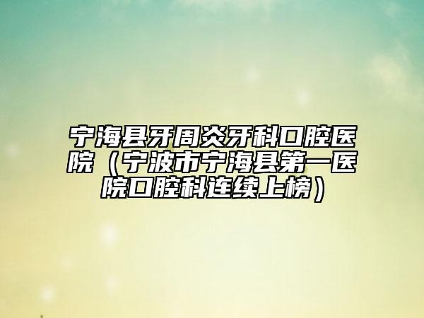 寧?？h牙周炎牙科口腔醫(yī)院（寧波市寧?？h第一醫(yī)院口腔科連續(xù)上榜）
