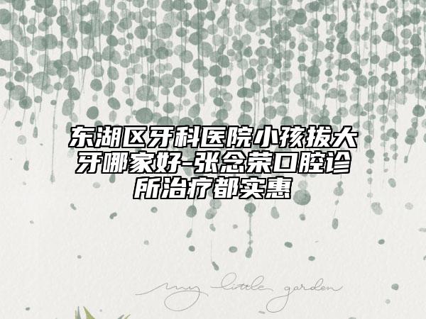 東湖區(qū)牙科醫(yī)院小孩拔大牙哪家好-張念榮口腔診所治療都實(shí)惠