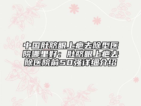 中國肚臍眼上疤去除型醫(yī)院哪里好：肚臍眼上疤去除醫(yī)院前50強(qiáng)詳細(xì)介紹