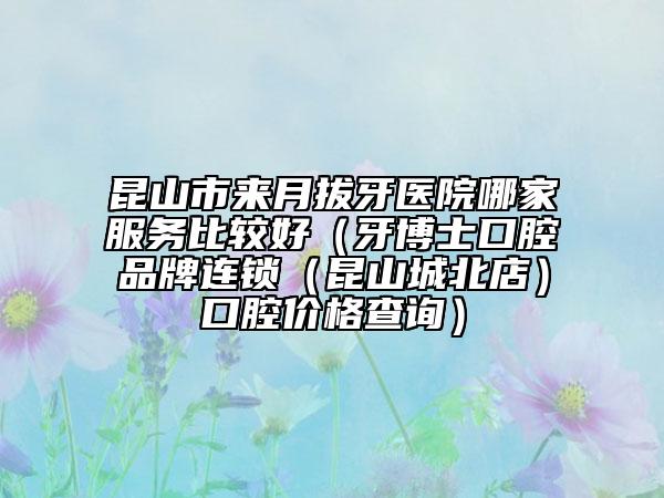 昆山市來(lái)月拔牙醫(yī)院哪家服務(wù)比較好（牙博士口腔品牌連鎖（昆山城北店）口腔價(jià)格查詢）