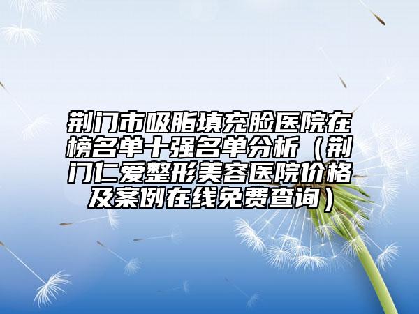 荊門市吸脂填充臉醫(yī)院在榜名單十強(qiáng)名單分析（荊門仁愛整形美容醫(yī)院價(jià)格及案例在線免費(fèi)查詢）