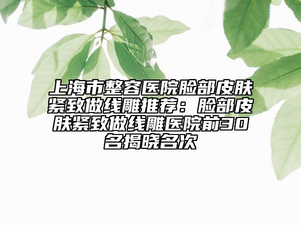 上海市整容醫(yī)院臉部皮膚緊致做線雕推薦：臉部皮膚緊致做線雕醫(yī)院前30名揭曉名次