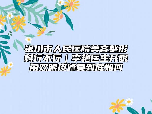 銀川市人民醫(yī)院美容整形科行不行｜李艷醫(yī)生開眼角雙眼皮修復到底如何