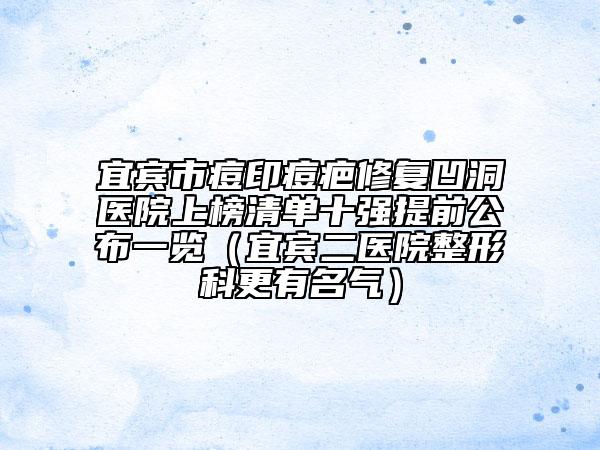 宜賓市痘印痘疤修復(fù)凹洞醫(yī)院上榜清單十強(qiáng)提前公布一覽(宜賓二醫(yī)院整形科更有名氣)