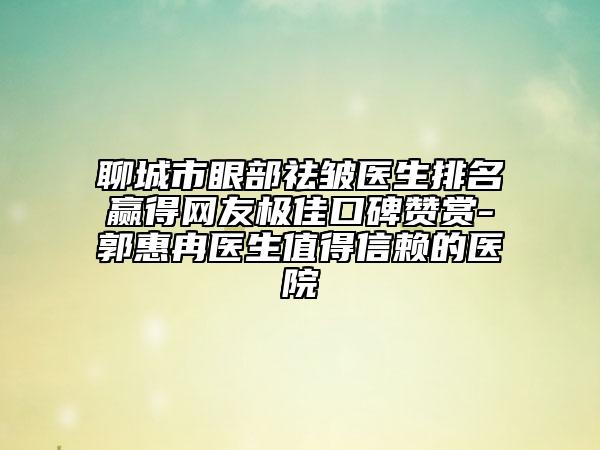 聊城市眼部祛皺醫(yī)生排名贏得網(wǎng)友極佳口碑贊賞-郭惠冉醫(yī)生值得信賴(lài)的醫(yī)院